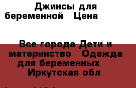 Джинсы для беременной › Цена ­ 1 000 - Все города Дети и материнство » Одежда для беременных   . Иркутская обл.